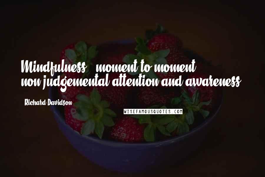 Richard Davidson Quotes: Mindfulness - moment to moment non-judgemental attention and awareness.