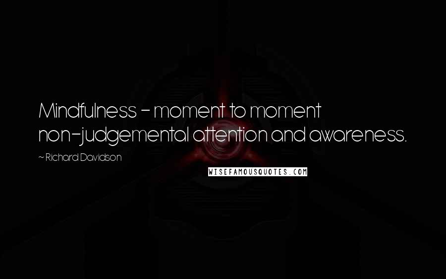 Richard Davidson Quotes: Mindfulness - moment to moment non-judgemental attention and awareness.