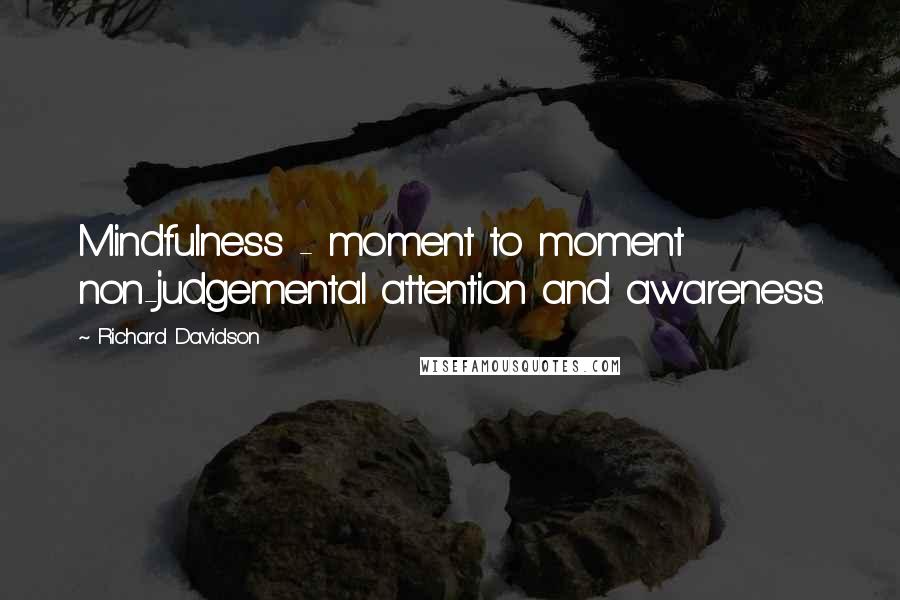 Richard Davidson Quotes: Mindfulness - moment to moment non-judgemental attention and awareness.