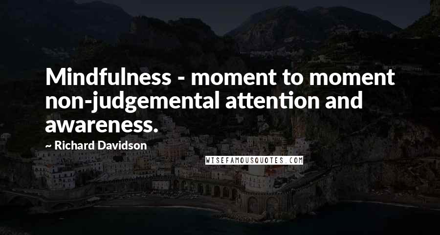 Richard Davidson Quotes: Mindfulness - moment to moment non-judgemental attention and awareness.