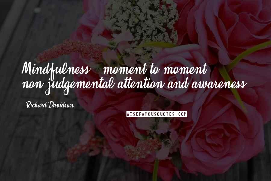 Richard Davidson Quotes: Mindfulness - moment to moment non-judgemental attention and awareness.