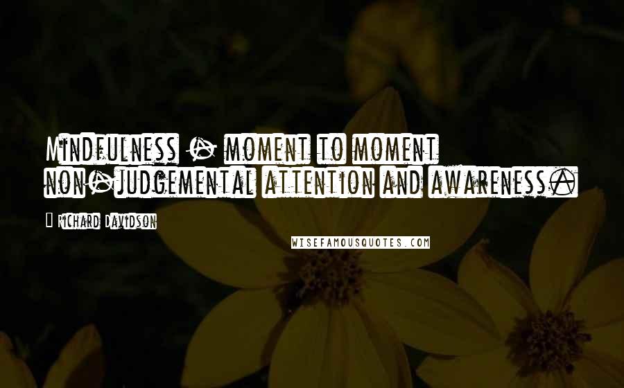 Richard Davidson Quotes: Mindfulness - moment to moment non-judgemental attention and awareness.