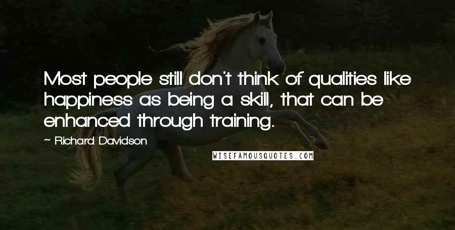 Richard Davidson Quotes: Most people still don't think of qualities like happiness as being a skill, that can be enhanced through training.