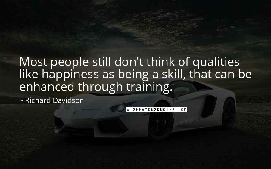 Richard Davidson Quotes: Most people still don't think of qualities like happiness as being a skill, that can be enhanced through training.