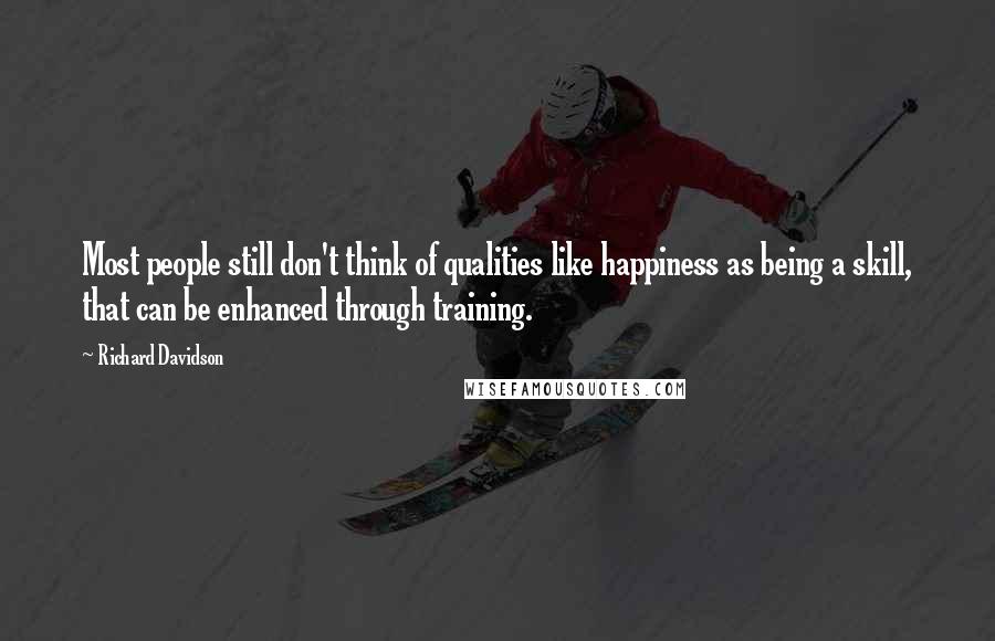 Richard Davidson Quotes: Most people still don't think of qualities like happiness as being a skill, that can be enhanced through training.