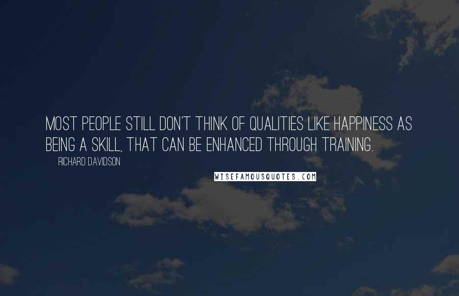 Richard Davidson Quotes: Most people still don't think of qualities like happiness as being a skill, that can be enhanced through training.