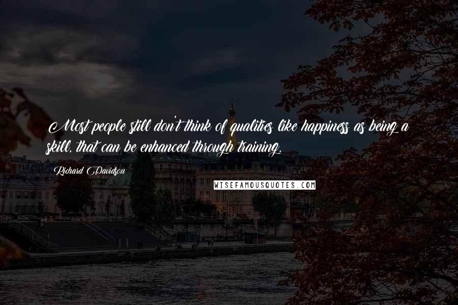 Richard Davidson Quotes: Most people still don't think of qualities like happiness as being a skill, that can be enhanced through training.