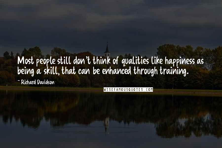 Richard Davidson Quotes: Most people still don't think of qualities like happiness as being a skill, that can be enhanced through training.