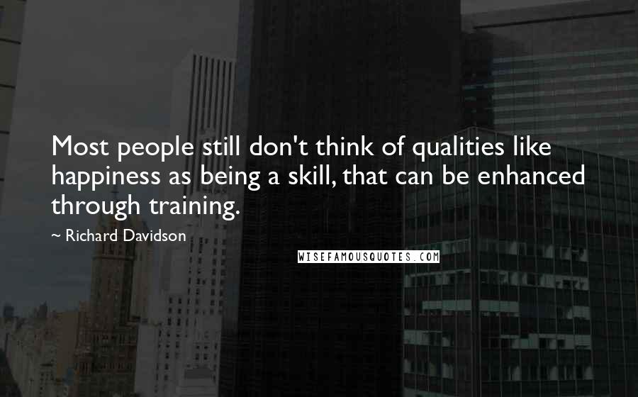 Richard Davidson Quotes: Most people still don't think of qualities like happiness as being a skill, that can be enhanced through training.