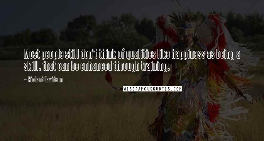 Richard Davidson Quotes: Most people still don't think of qualities like happiness as being a skill, that can be enhanced through training.