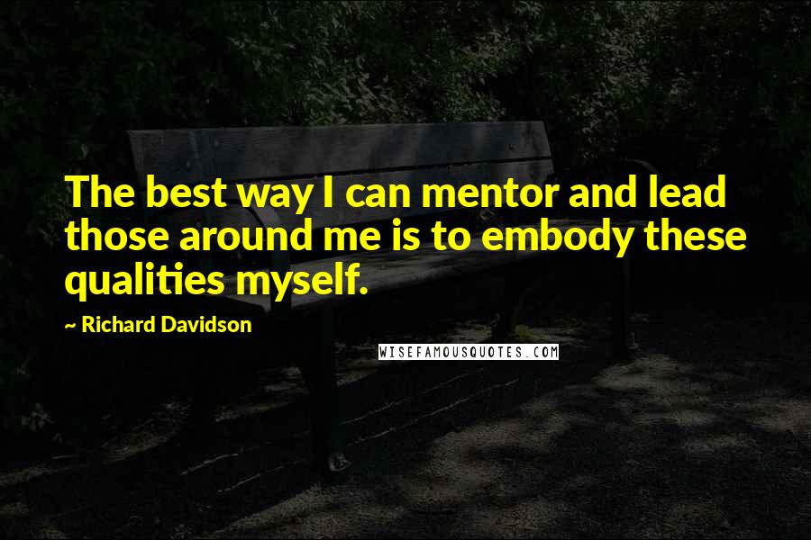 Richard Davidson Quotes: The best way I can mentor and lead those around me is to embody these qualities myself.