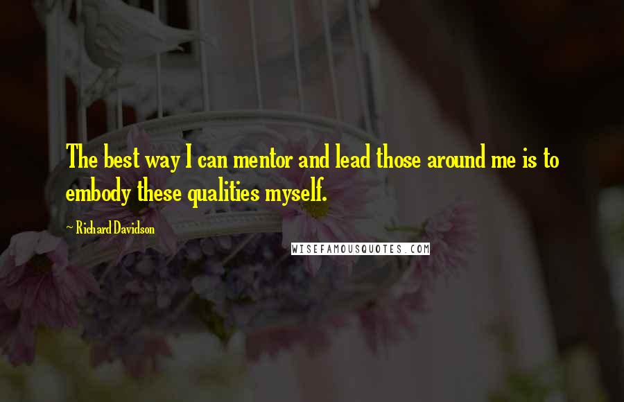 Richard Davidson Quotes: The best way I can mentor and lead those around me is to embody these qualities myself.