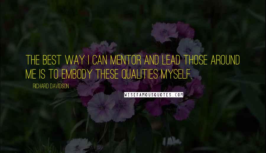 Richard Davidson Quotes: The best way I can mentor and lead those around me is to embody these qualities myself.