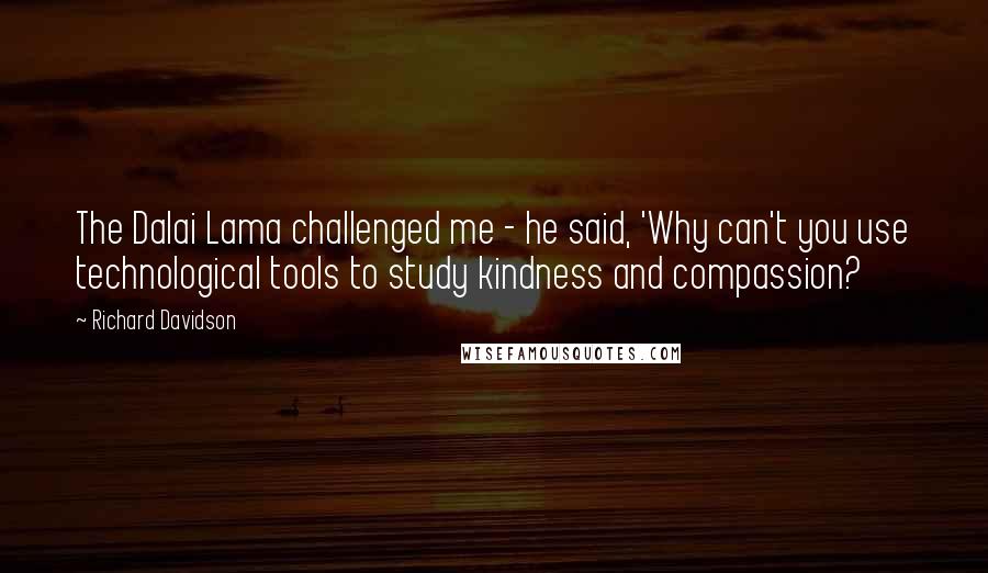 Richard Davidson Quotes: The Dalai Lama challenged me - he said, 'Why can't you use technological tools to study kindness and compassion?