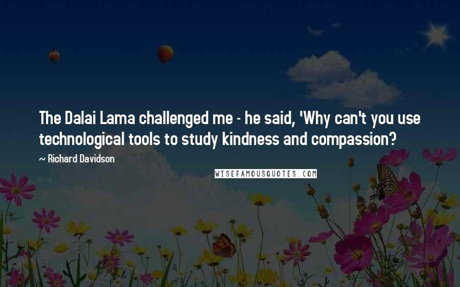 Richard Davidson Quotes: The Dalai Lama challenged me - he said, 'Why can't you use technological tools to study kindness and compassion?