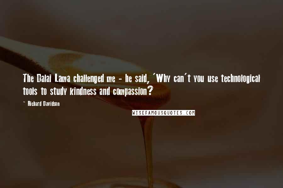 Richard Davidson Quotes: The Dalai Lama challenged me - he said, 'Why can't you use technological tools to study kindness and compassion?