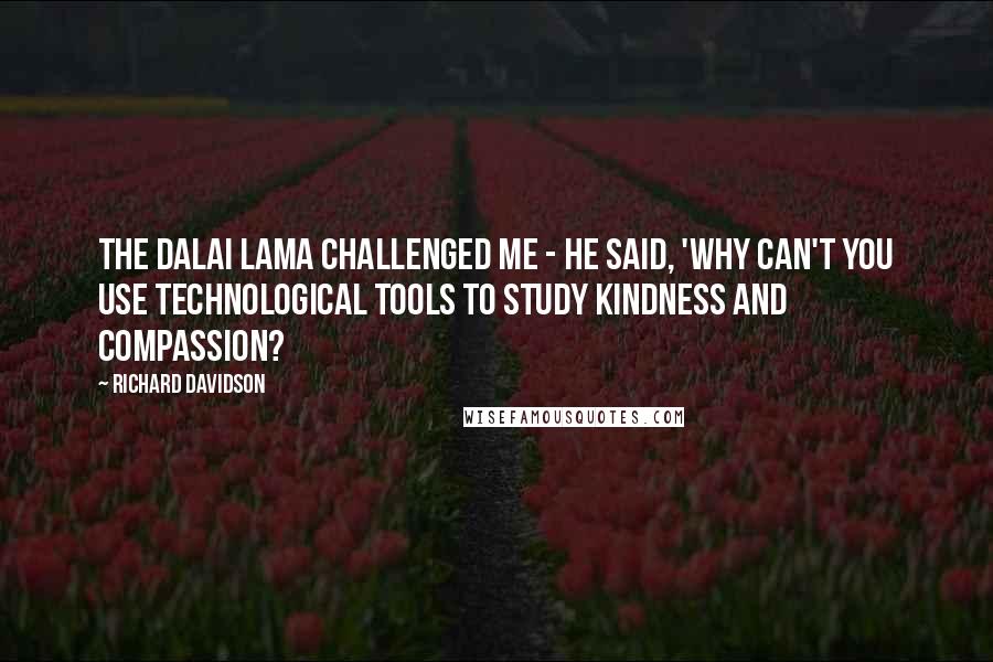 Richard Davidson Quotes: The Dalai Lama challenged me - he said, 'Why can't you use technological tools to study kindness and compassion?