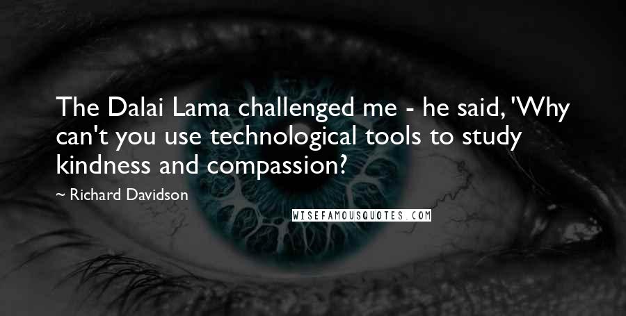 Richard Davidson Quotes: The Dalai Lama challenged me - he said, 'Why can't you use technological tools to study kindness and compassion?