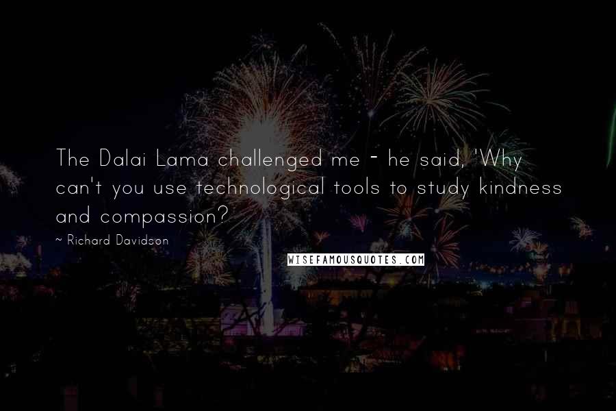 Richard Davidson Quotes: The Dalai Lama challenged me - he said, 'Why can't you use technological tools to study kindness and compassion?