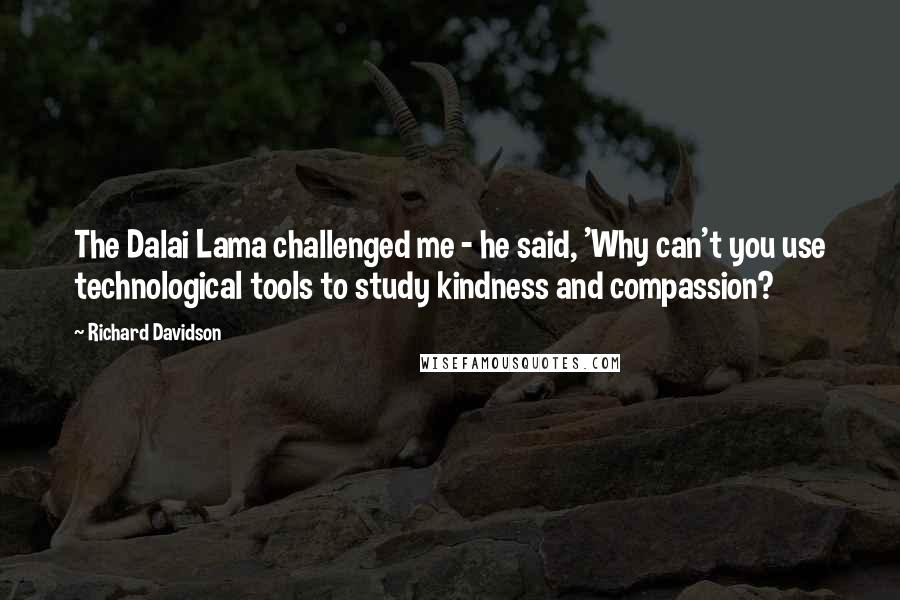 Richard Davidson Quotes: The Dalai Lama challenged me - he said, 'Why can't you use technological tools to study kindness and compassion?