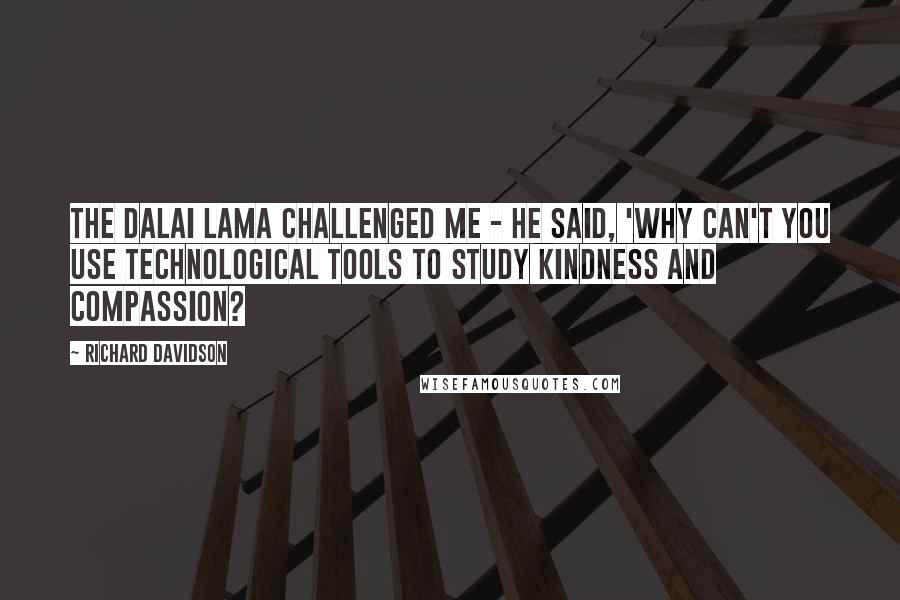 Richard Davidson Quotes: The Dalai Lama challenged me - he said, 'Why can't you use technological tools to study kindness and compassion?