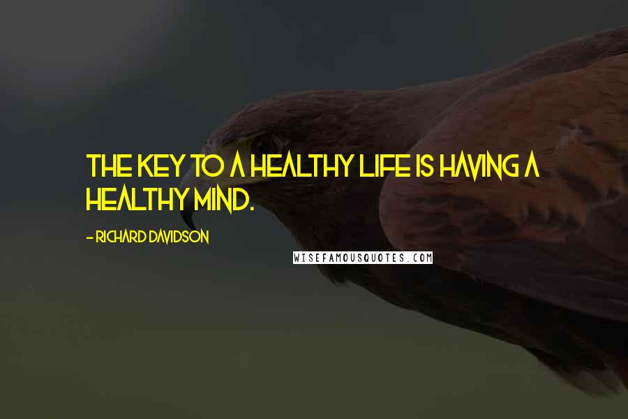 Richard Davidson Quotes: The key to a healthy life is having a healthy mind.