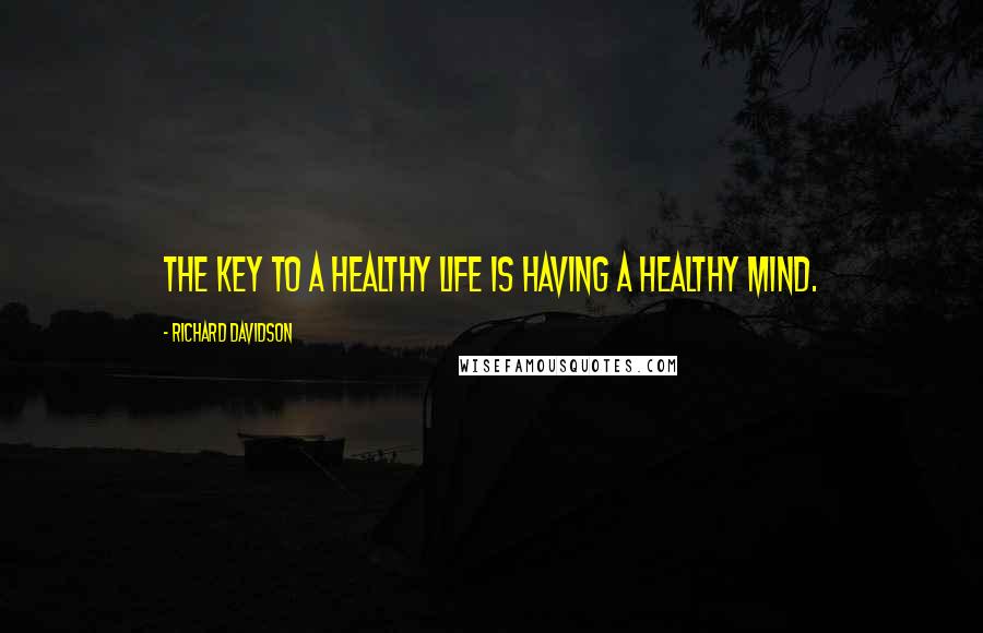 Richard Davidson Quotes: The key to a healthy life is having a healthy mind.