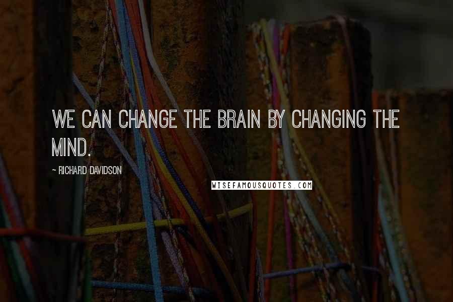 Richard Davidson Quotes: We can change the brain by changing the mind.