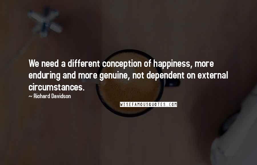 Richard Davidson Quotes: We need a different conception of happiness, more enduring and more genuine, not dependent on external circumstances.