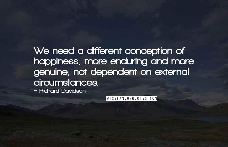 Richard Davidson Quotes: We need a different conception of happiness, more enduring and more genuine, not dependent on external circumstances.