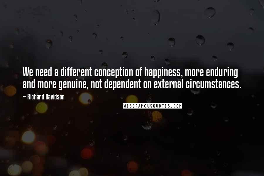 Richard Davidson Quotes: We need a different conception of happiness, more enduring and more genuine, not dependent on external circumstances.