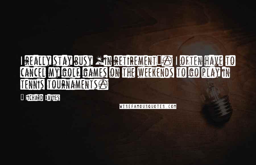 Richard Davies Quotes: I really stay busy [in retirement]. I often have to cancel my golf games on the weekends to go play in tennis tournaments.