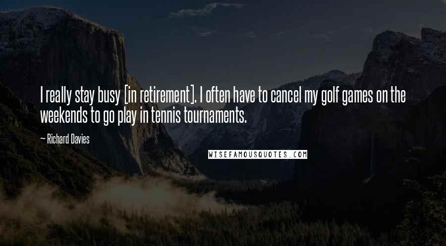 Richard Davies Quotes: I really stay busy [in retirement]. I often have to cancel my golf games on the weekends to go play in tennis tournaments.