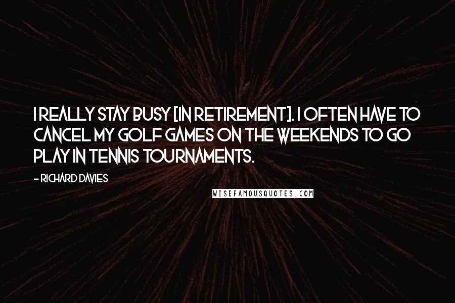 Richard Davies Quotes: I really stay busy [in retirement]. I often have to cancel my golf games on the weekends to go play in tennis tournaments.