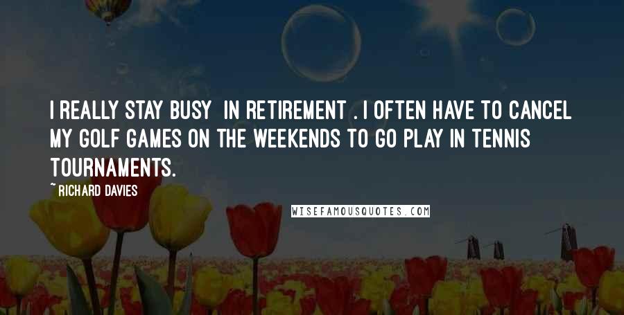 Richard Davies Quotes: I really stay busy [in retirement]. I often have to cancel my golf games on the weekends to go play in tennis tournaments.