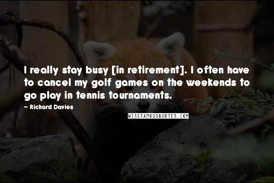 Richard Davies Quotes: I really stay busy [in retirement]. I often have to cancel my golf games on the weekends to go play in tennis tournaments.