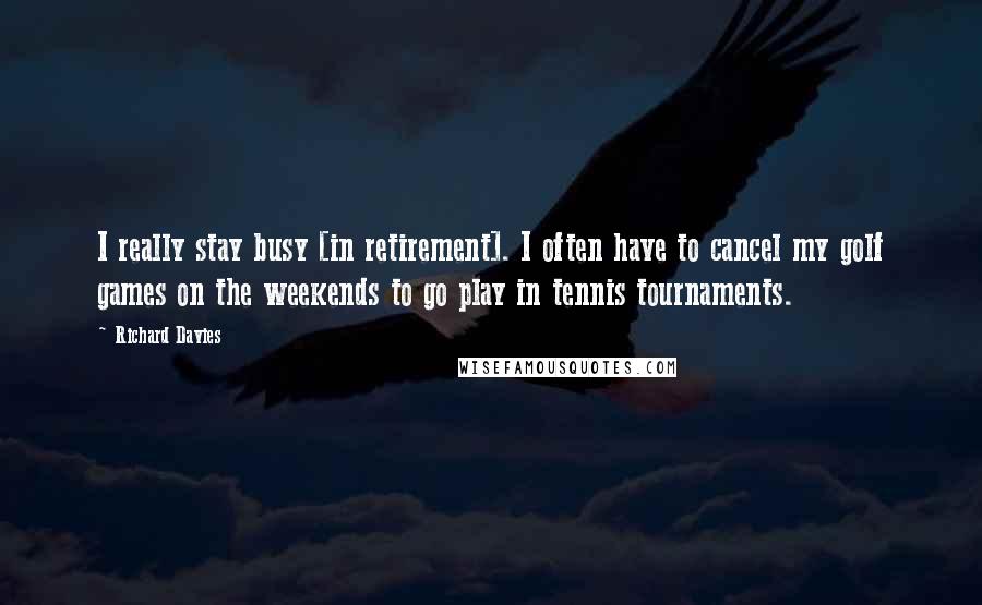 Richard Davies Quotes: I really stay busy [in retirement]. I often have to cancel my golf games on the weekends to go play in tennis tournaments.