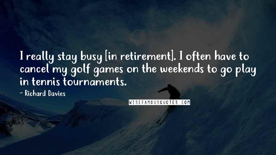 Richard Davies Quotes: I really stay busy [in retirement]. I often have to cancel my golf games on the weekends to go play in tennis tournaments.