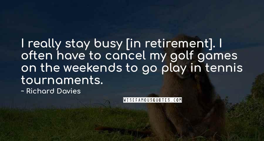 Richard Davies Quotes: I really stay busy [in retirement]. I often have to cancel my golf games on the weekends to go play in tennis tournaments.