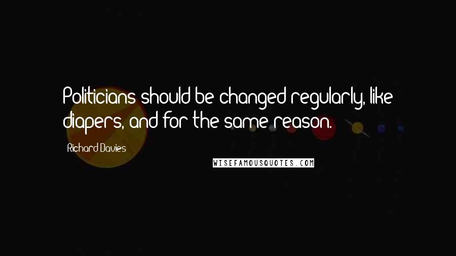 Richard Davies Quotes: Politicians should be changed regularly, like diapers, and for the same reason.