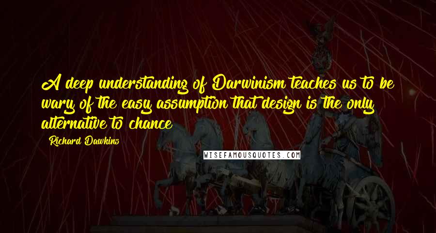 Richard Dawkins Quotes: A deep understanding of Darwinism teaches us to be wary of the easy assumption that design is the only alternative to chance