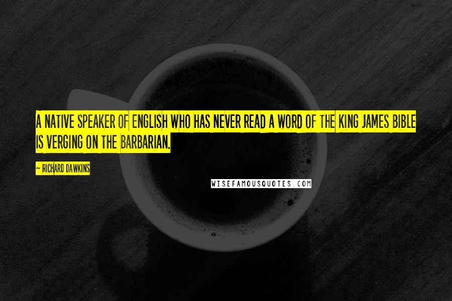 Richard Dawkins Quotes: A native speaker of English who has never read a word of the King James Bible is verging on the barbarian.