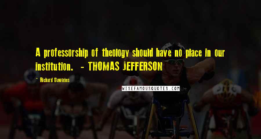Richard Dawkins Quotes: A professorship of theology should have no place in our institution. - THOMAS JEFFERSON
