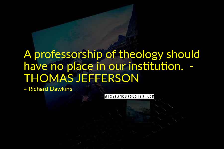 Richard Dawkins Quotes: A professorship of theology should have no place in our institution. - THOMAS JEFFERSON