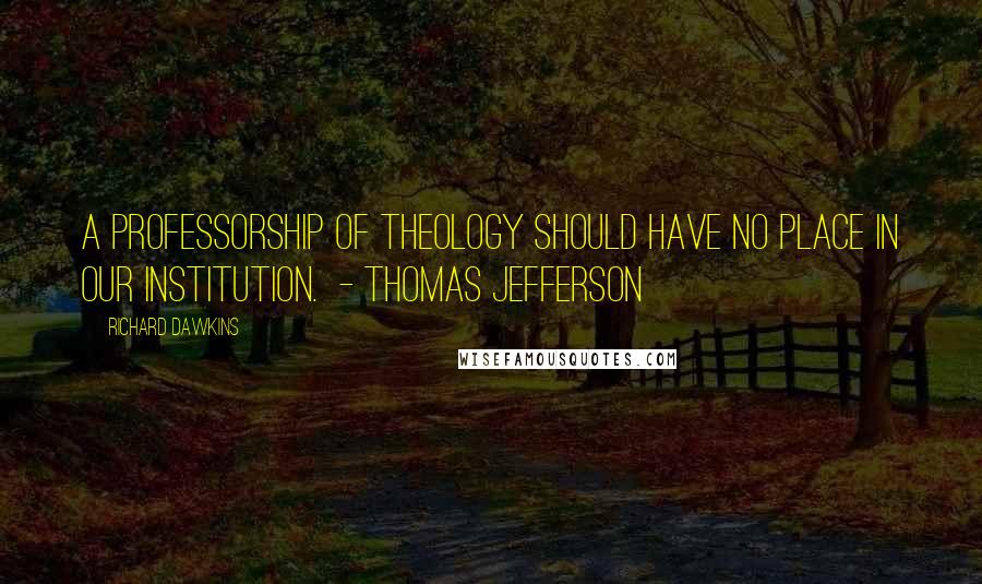 Richard Dawkins Quotes: A professorship of theology should have no place in our institution. - THOMAS JEFFERSON