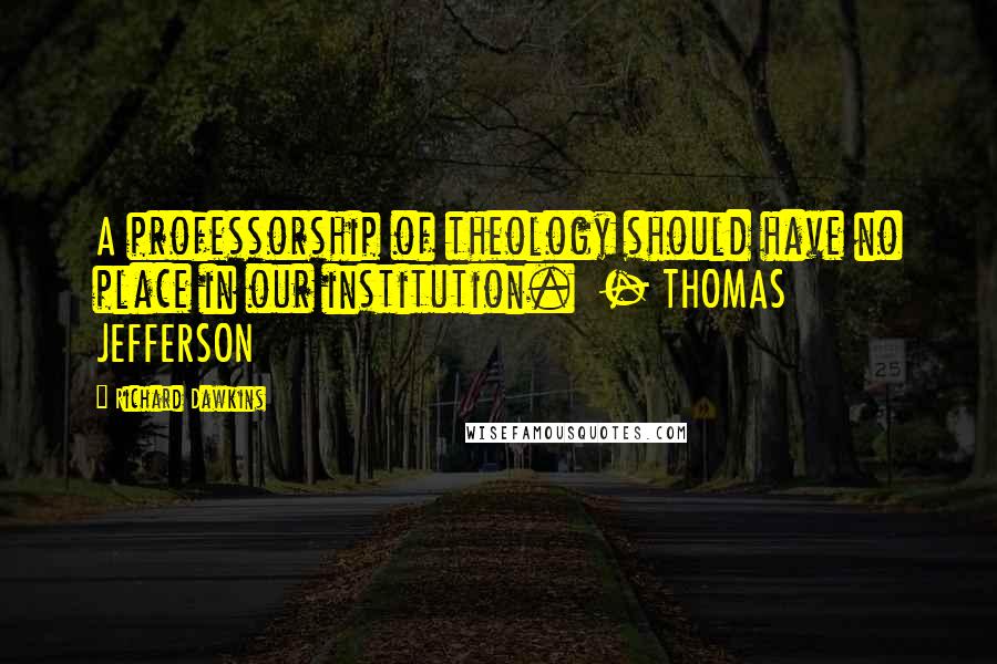 Richard Dawkins Quotes: A professorship of theology should have no place in our institution. - THOMAS JEFFERSON