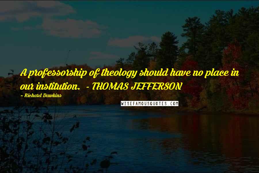 Richard Dawkins Quotes: A professorship of theology should have no place in our institution. - THOMAS JEFFERSON