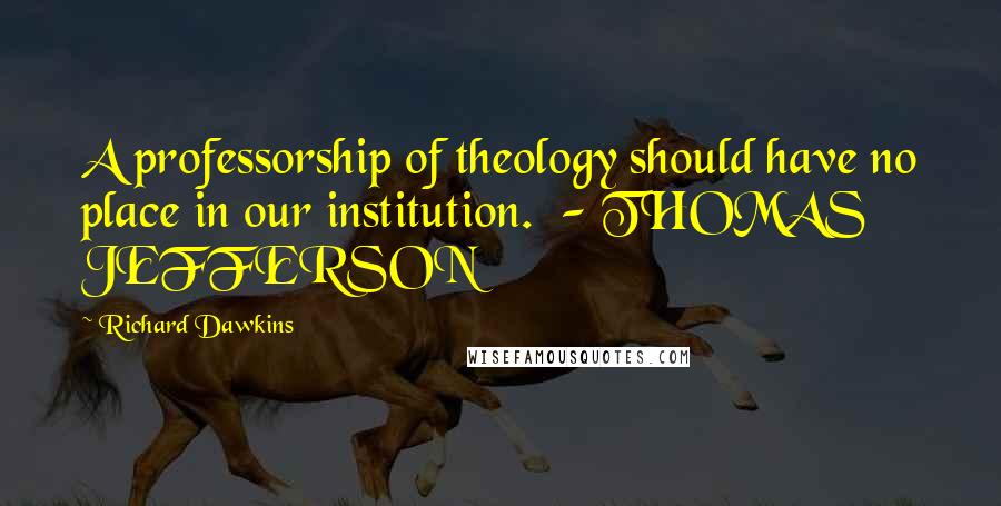 Richard Dawkins Quotes: A professorship of theology should have no place in our institution. - THOMAS JEFFERSON