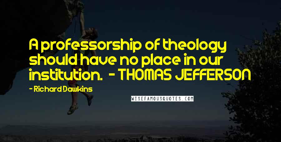 Richard Dawkins Quotes: A professorship of theology should have no place in our institution. - THOMAS JEFFERSON
