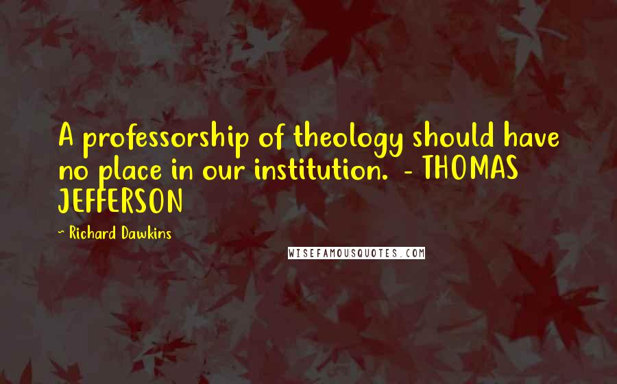 Richard Dawkins Quotes: A professorship of theology should have no place in our institution. - THOMAS JEFFERSON